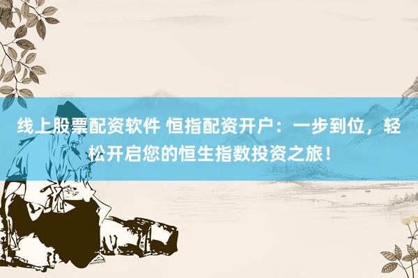 线上股票配资软件 恒指配资开户：一步到位，轻松开启您的恒生指数投资之旅！