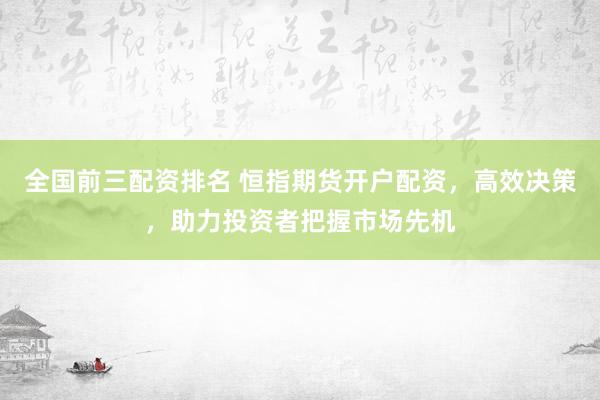 全国前三配资排名 恒指期货开户配资，高效决策，助力投资者把握市场先机