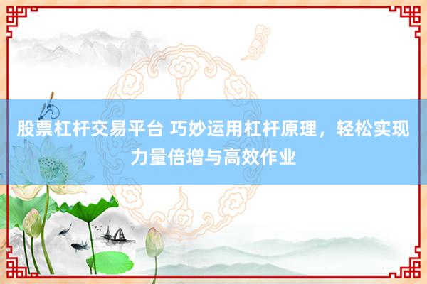 股票杠杆交易平台 巧妙运用杠杆原理，轻松实现力量倍增与高效作业