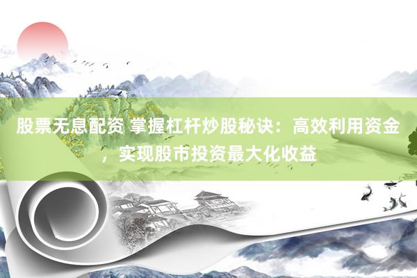 股票无息配资 掌握杠杆炒股秘诀：高效利用资金，实现股市投资最大化收益