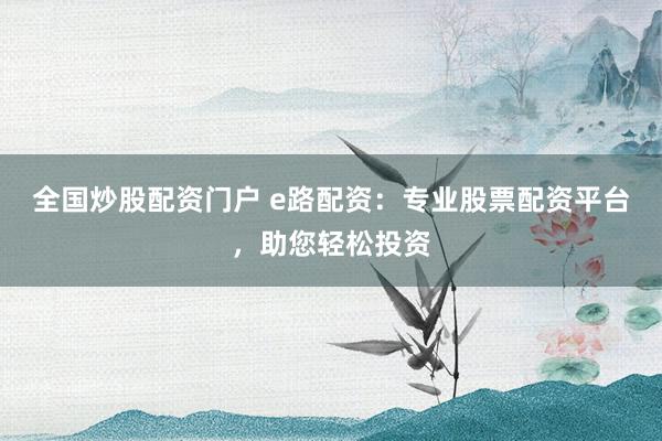 全国炒股配资门户 e路配资：专业股票配资平台，助您轻松投资