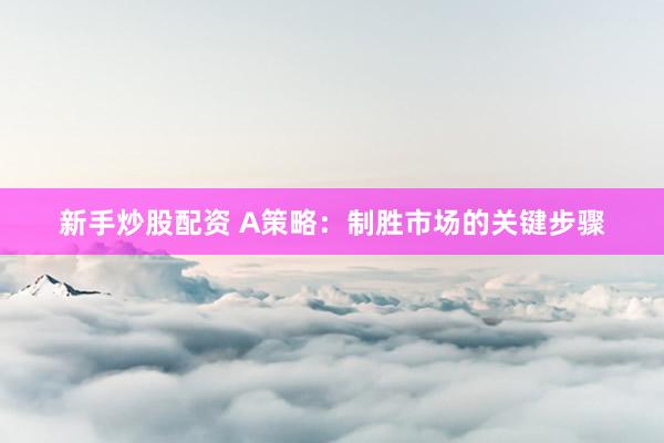 新手炒股配资 A策略：制胜市场的关键步骤