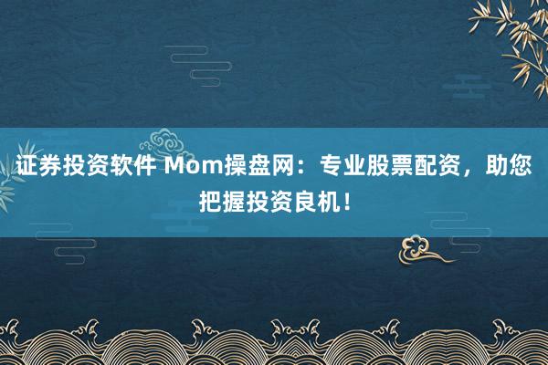 证券投资软件 Mom操盘网：专业股票配资，助您把握投资良机！