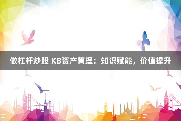 做杠杆炒股 KB资产管理：知识赋能，价值提升