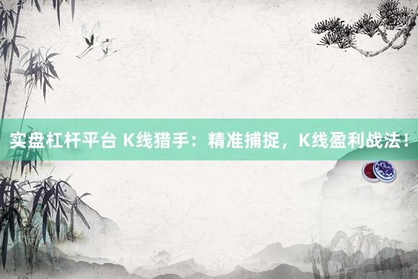 实盘杠杆平台 K线猎手：精准捕捉，K线盈利战法！