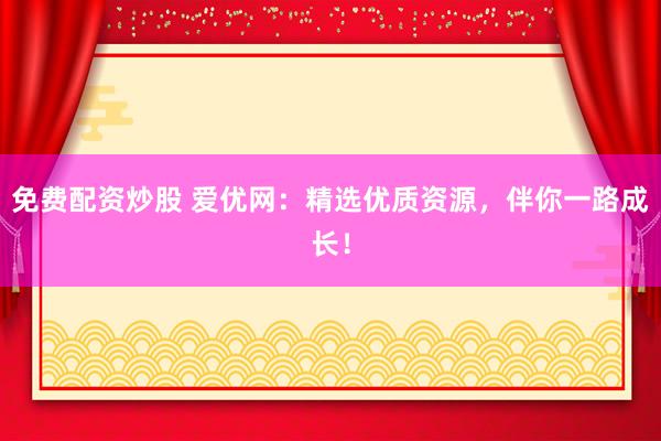 免费配资炒股 爱优网：精选优质资源，伴你一路成长！
