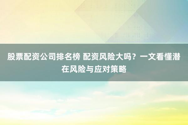 股票配资公司排名榜 配资风险大吗？一文看懂潜在风险与应对策略