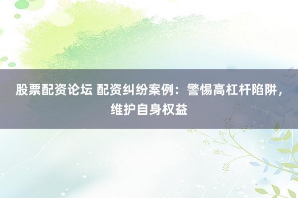 股票配资论坛 配资纠纷案例：警惕高杠杆陷阱，维护自身权益