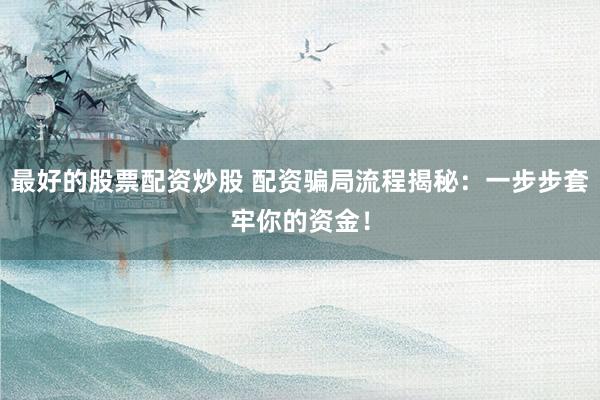 最好的股票配资炒股 配资骗局流程揭秘：一步步套牢你的资金！