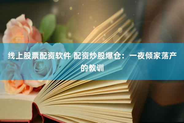 线上股票配资软件 配资炒股爆仓：一夜倾家荡产的教训
