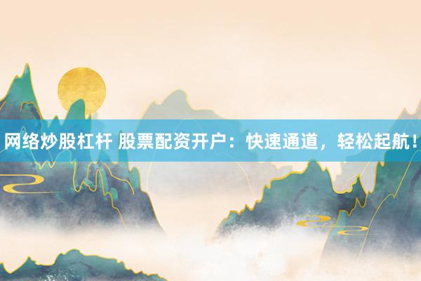 网络炒股杠杆 股票配资开户：快速通道，轻松起航！