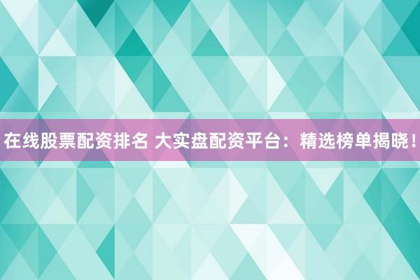 在线股票配资排名 大实盘配资平台：精选榜单揭晓！