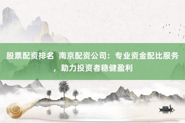 股票配资排名  南京配资公司：专业资金配比服务，助力投资者稳健盈利