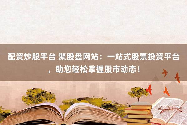 配资炒股平台 聚股盘网站：一站式股票投资平台，助您轻松掌握股市动态！