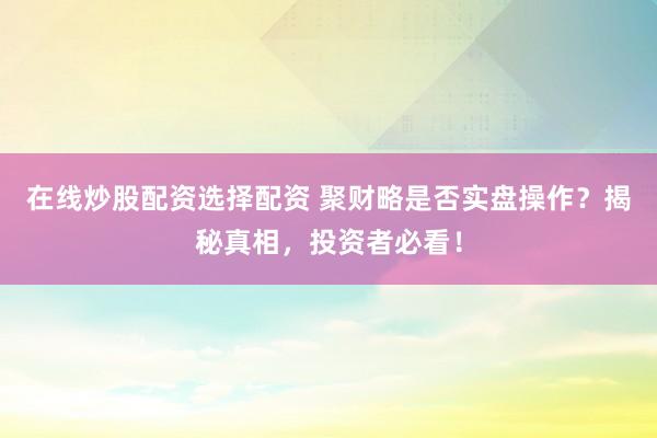 在线炒股配资选择配资 聚财略是否实盘操作？揭秘真相，投资者必看！