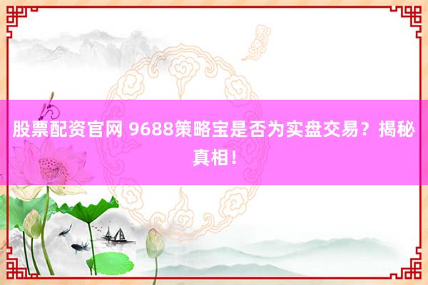 股票配资官网 9688策略宝是否为实盘交易？揭秘真相！