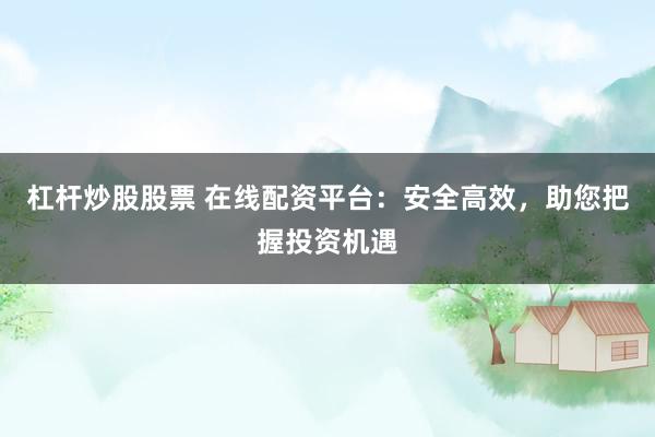 杠杆炒股股票 在线配资平台：安全高效，助您把握投资机遇