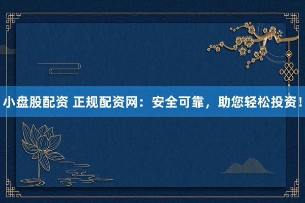小盘股配资 正规配资网：安全可靠，助您轻松投资！