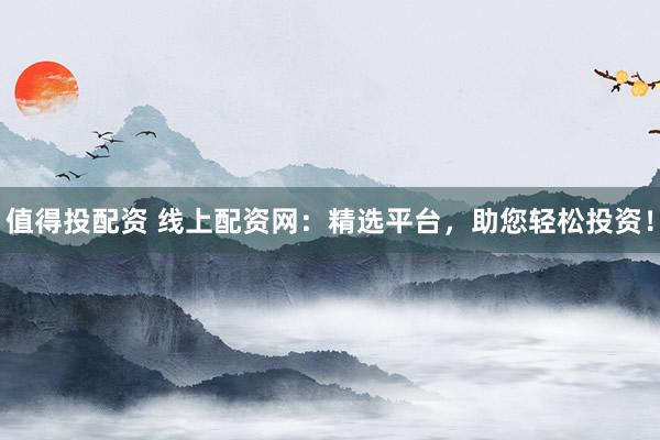 值得投配资 线上配资网：精选平台，助您轻松投资！