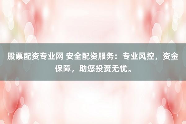 股票配资专业网 安全配资服务：专业风控，资金保障，助您投资无忧。