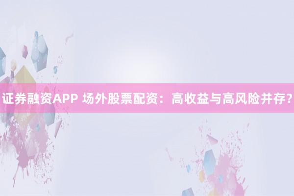 证券融资APP 场外股票配资：高收益与高风险并存？