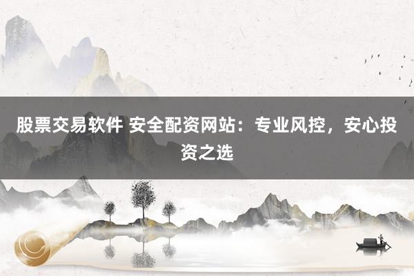 股票交易软件 安全配资网站：专业风控，安心投资之选