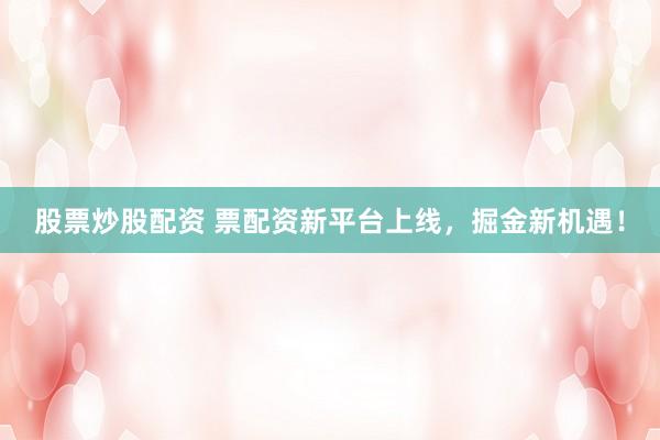 股票炒股配资 票配资新平台上线，掘金新机遇！