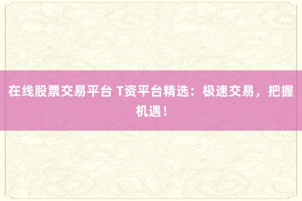 在线股票交易平台 T资平台精选：极速交易，把握机遇！