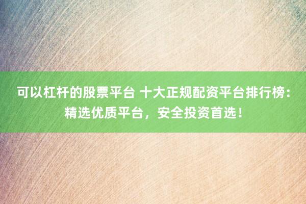 可以杠杆的股票平台 十大正规配资平台排行榜：精选优质平台，安全投资首选！