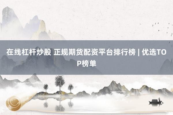 在线杠杆炒股 正规期货配资平台排行榜 | 优选TOP榜单