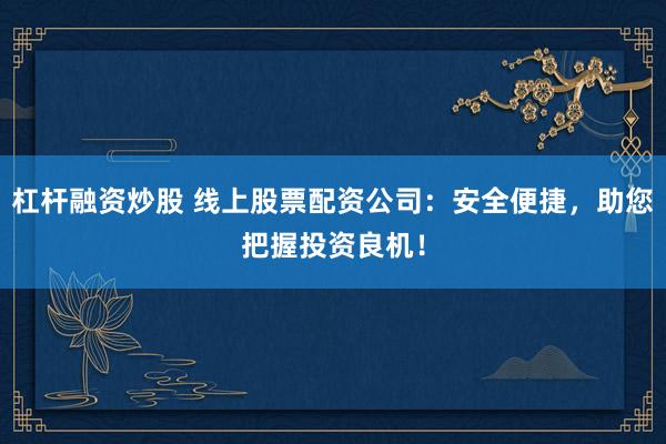 杠杆融资炒股 线上股票配资公司：安全便捷，助您把握投资良机！