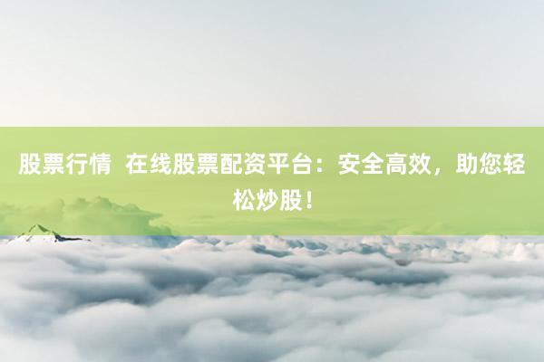 股票行情  在线股票配资平台：安全高效，助您轻松炒股！