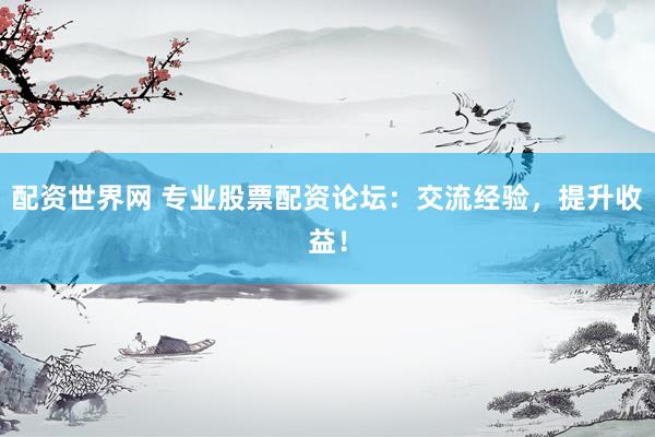 配资世界网 专业股票配资论坛：交流经验，提升收益！