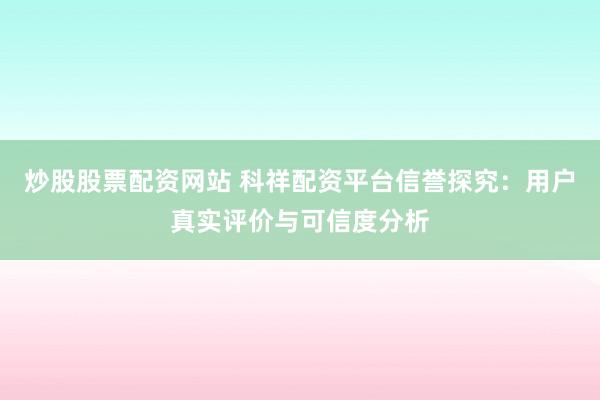 炒股股票配资网站 科祥配资平台信誉探究：用户真实评价与可信度分析