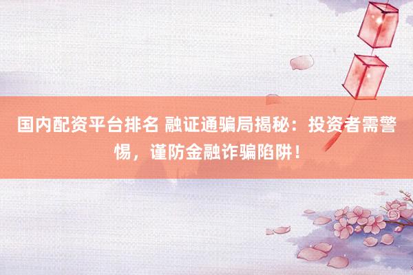 国内配资平台排名 融证通骗局揭秘：投资者需警惕，谨防金融诈骗陷阱！