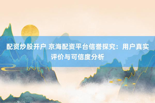 配资炒股开户 京海配资平台信誉探究：用户真实评价与可信度分析