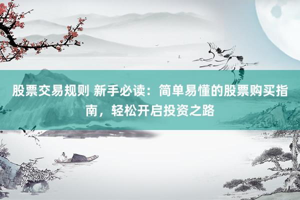 股票交易规则 新手必读：简单易懂的股票购买指南，轻松开启投资之路