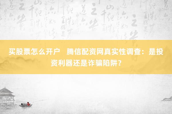 买股票怎么开户   腾信配资网真实性调查：是投资利器还是诈骗陷阱？
