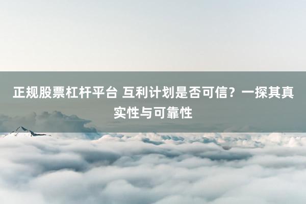 正规股票杠杆平台 互利计划是否可信？一探其真实性与可靠性