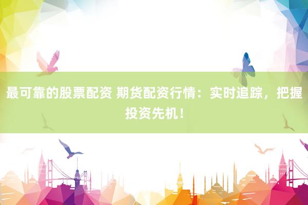最可靠的股票配资 期货配资行情：实时追踪，把握投资先机！