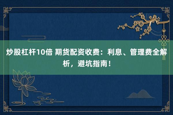 炒股杠杆10倍 期货配资收费：利息、管理费全解析，避坑指南！