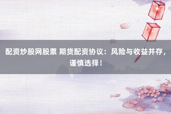 配资炒股网股票 期货配资协议：风险与收益并存，谨慎选择！