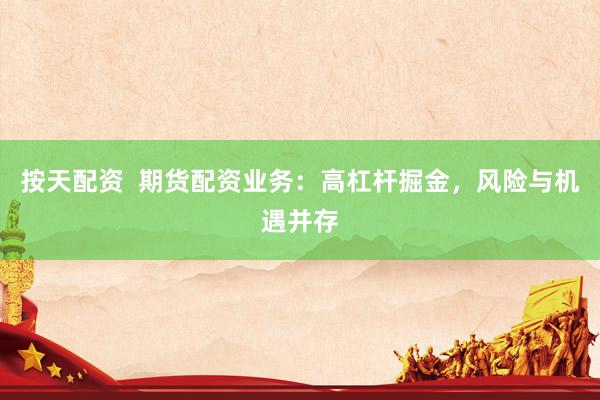 按天配资  期货配资业务：高杠杆掘金，风险与机遇并存