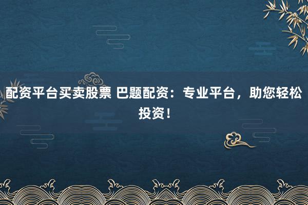 配资平台买卖股票 巴题配资：专业平台，助您轻松投资！