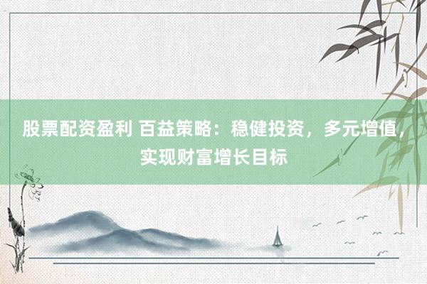 股票配资盈利 百益策略：稳健投资，多元增值，实现财富增长目标