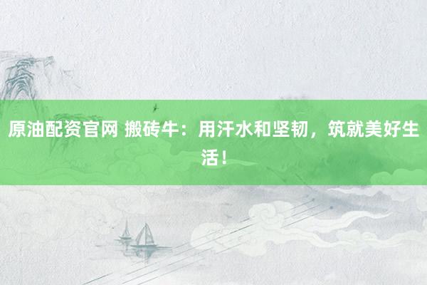 原油配资官网 搬砖牛：用汗水和坚韧，筑就美好生活！