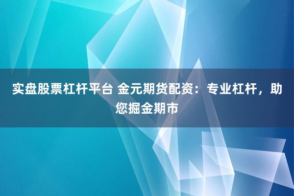 实盘股票杠杆平台 金元期货配资：专业杠杆，助您掘金期市