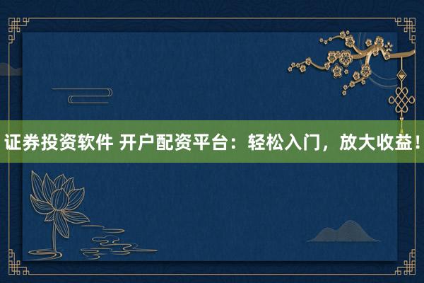 证券投资软件 开户配资平台：轻松入门，放大收益！
