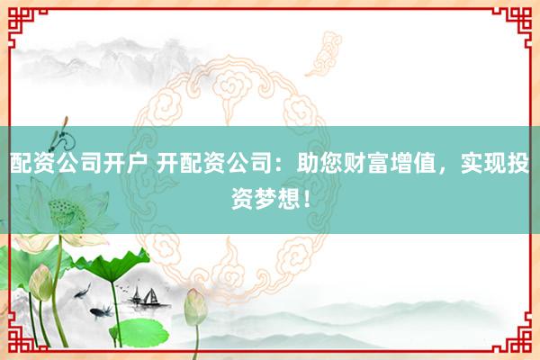 配资公司开户 开配资公司：助您财富增值，实现投资梦想！