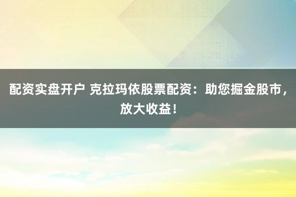 配资实盘开户 克拉玛依股票配资：助您掘金股市，放大收益！